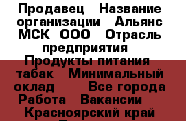 Продавец › Название организации ­ Альянс-МСК, ООО › Отрасль предприятия ­ Продукты питания, табак › Минимальный оклад ­ 1 - Все города Работа » Вакансии   . Красноярский край,Талнах г.